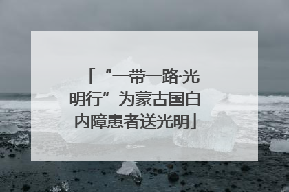 “一带一路·光明行”为蒙古国白内障患者送光明